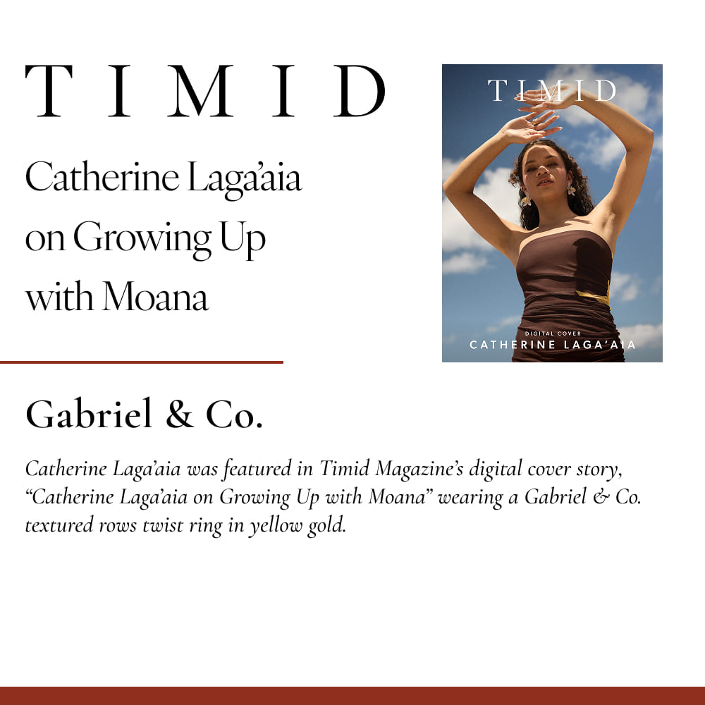 Catherine Laga’aia was featured in Timid Magazine’s digital cover story, “Catherine Laga’aia on Growing Up with Moana” wearing a Gabriel & Co. textured rows twist ring in yellow gold.